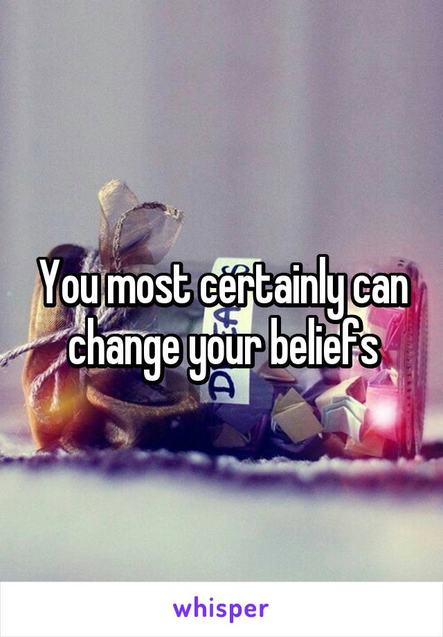 You most certainly can change your beliefs