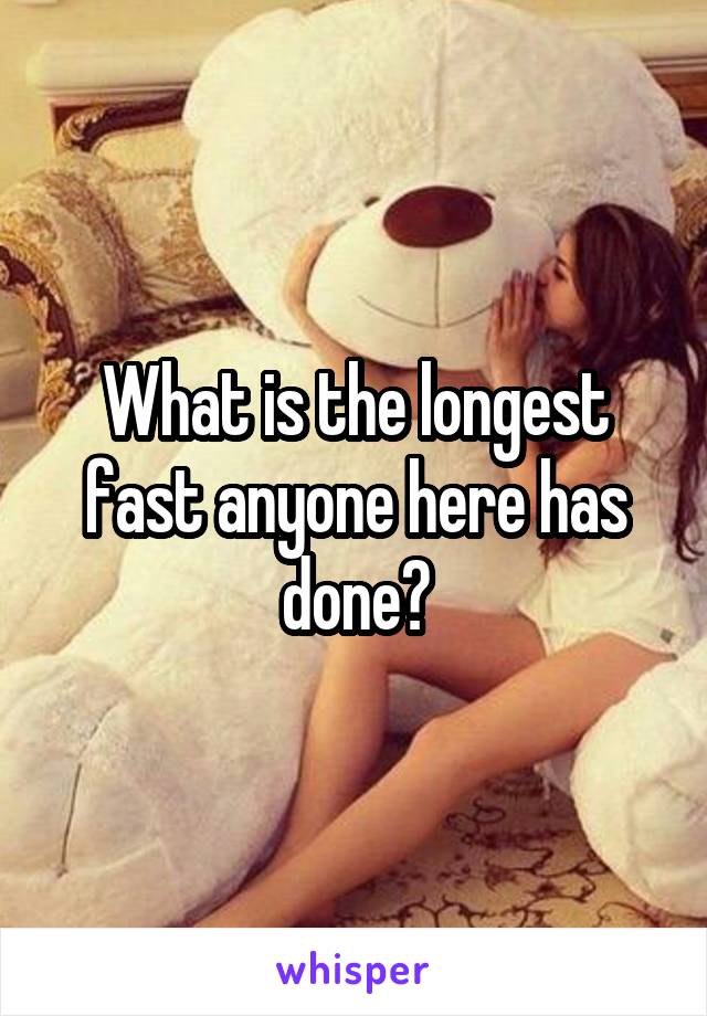 What is the longest fast anyone here has done?