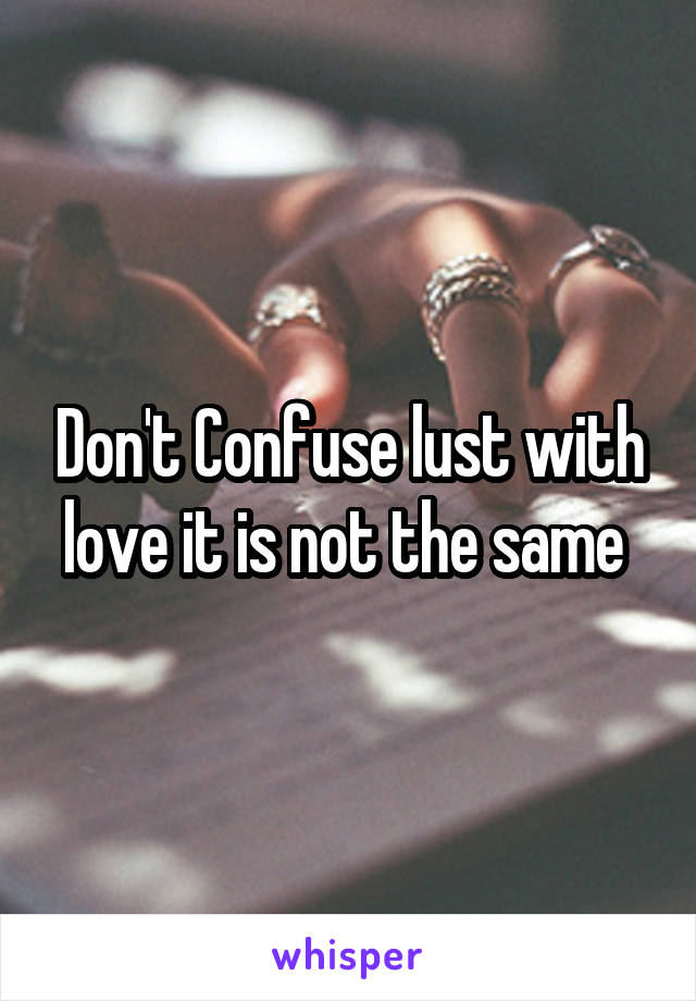Don't Confuse lust with love it is not the same 