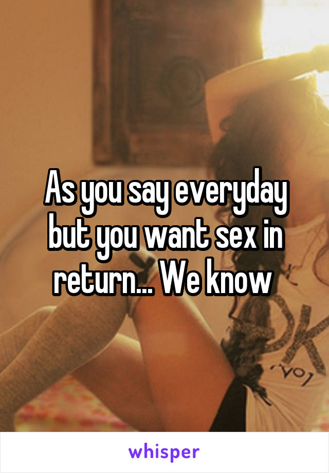 As you say everyday but you want sex in return... We know 