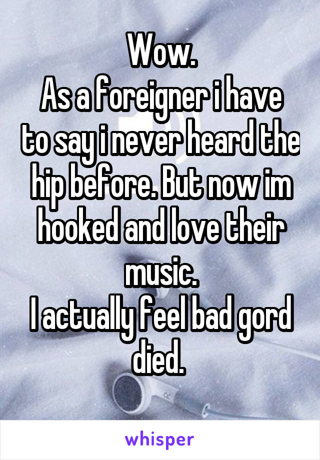 Wow.
As a foreigner i have to say i never heard the hip before. But now im hooked and love their music.
I actually feel bad gord died. 
