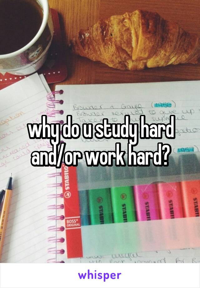 why do u study hard and/or work hard?