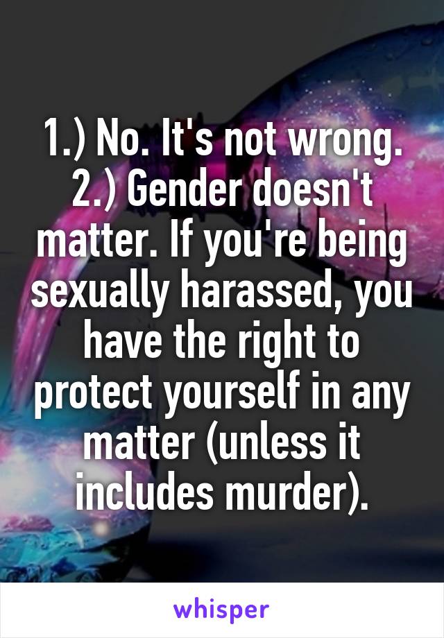 1.) No. It's not wrong.
2.) Gender doesn't matter. If you're being sexually harassed, you have the right to protect yourself in any matter (unless it includes murder).