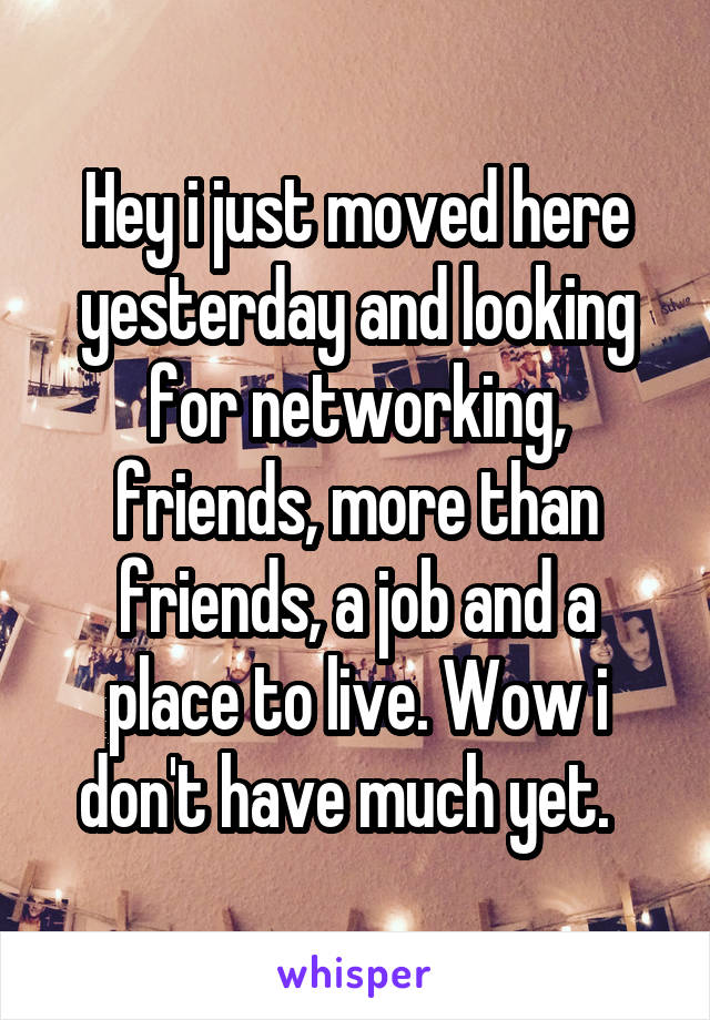 Hey i just moved here yesterday and looking for networking, friends, more than friends, a job and a place to live. Wow i don't have much yet.  