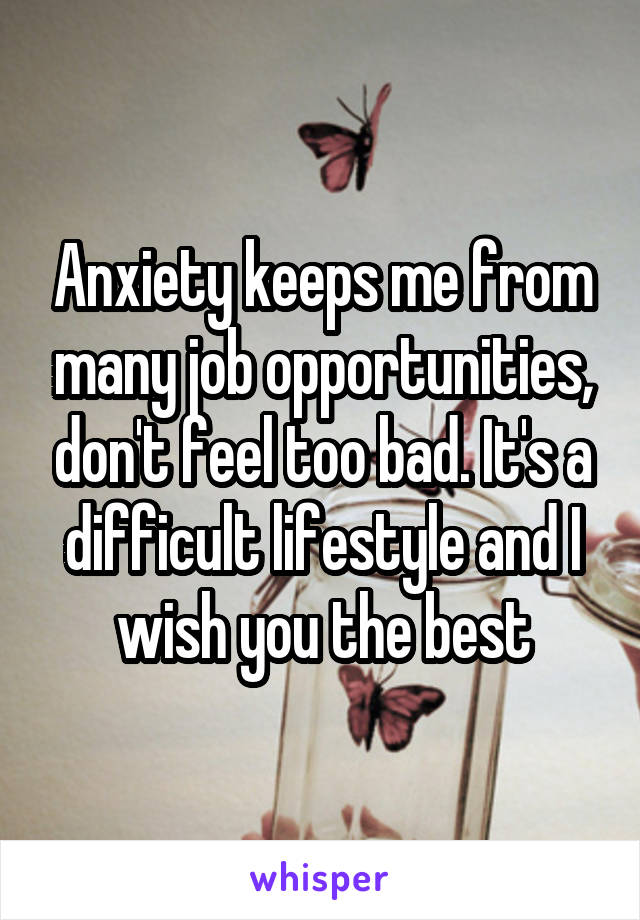 Anxiety keeps me from many job opportunities, don't feel too bad. It's a difficult lifestyle and I wish you the best