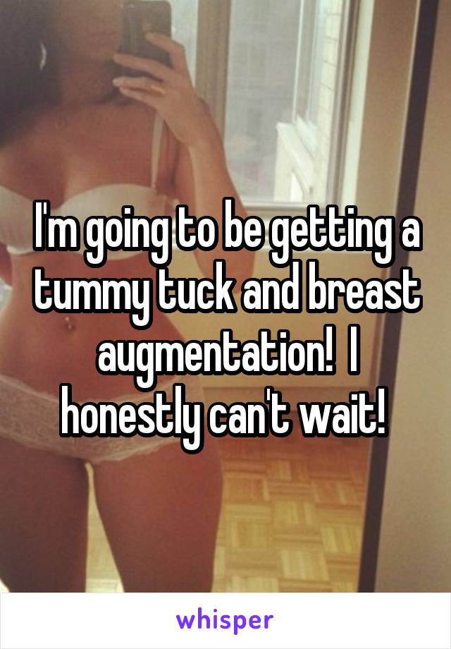 I'm going to be getting a tummy tuck and breast augmentation!  I honestly can't wait! 