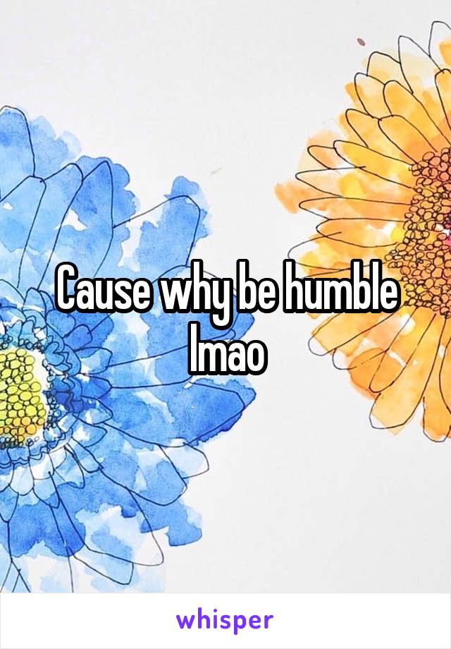 Cause why be humble lmao