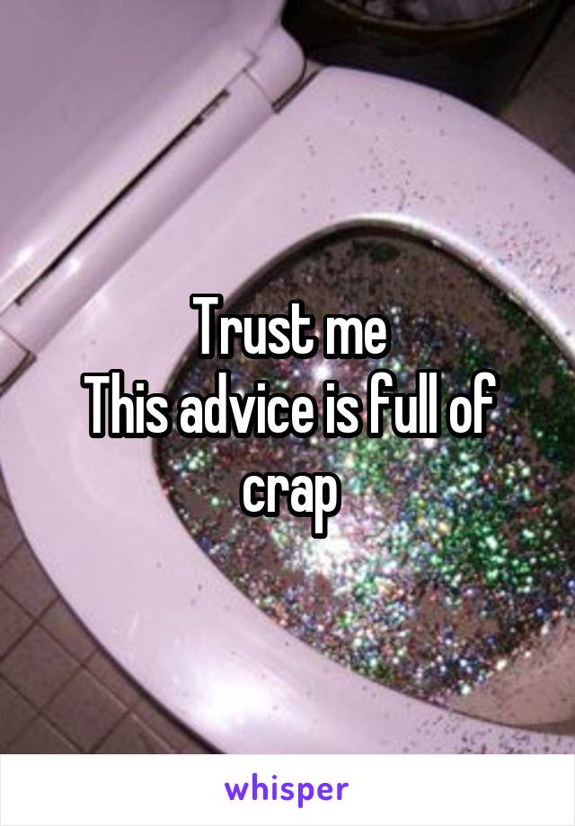 Trust me
This advice is full of crap