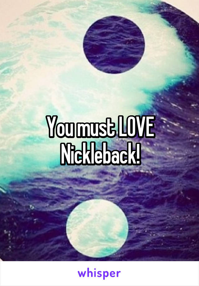 You must LOVE Nickleback!