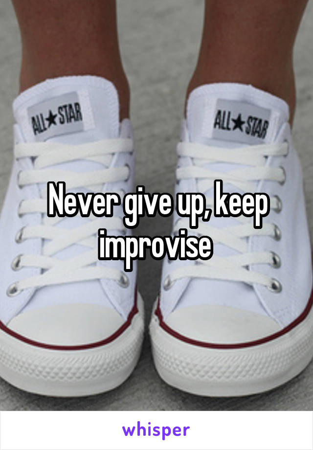 Never give up, keep improvise 