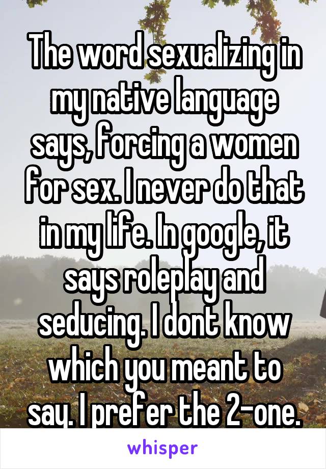 The word sexualizing in my native language says, forcing a women for sex. I never do that in my life. In google, it says roleplay and seducing. I dont know which you meant to say. I prefer the 2-one.