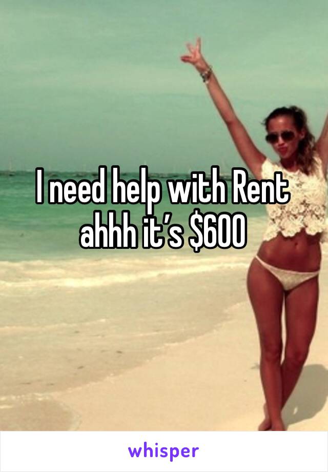 I need help with Rent ahhh it’s $600