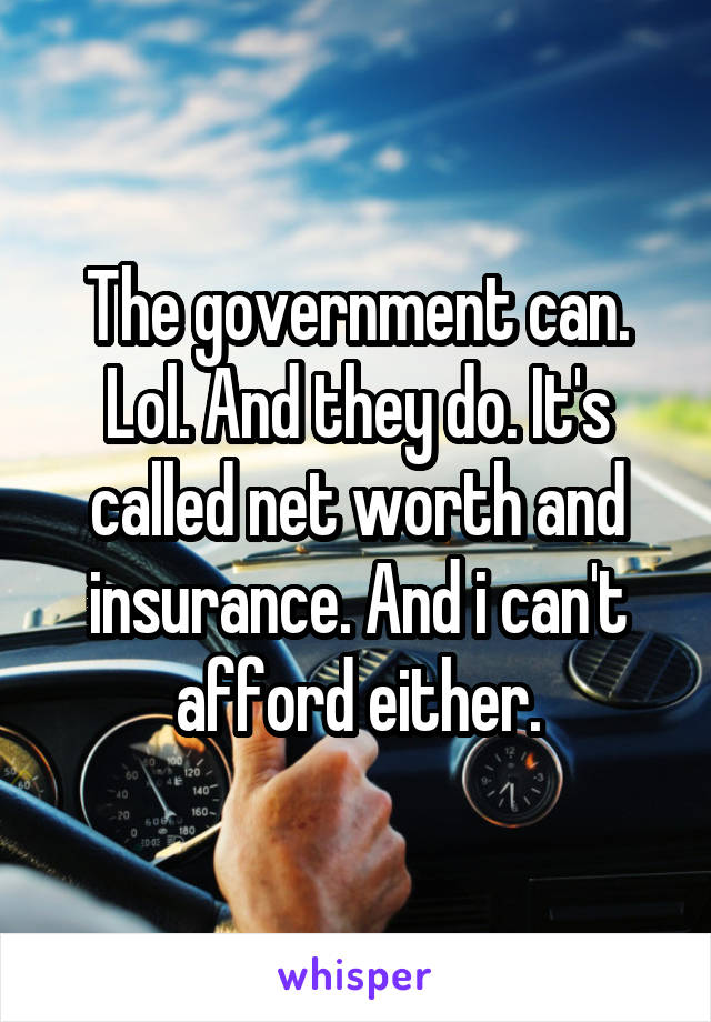 The government can. Lol. And they do. It's called net worth and insurance. And i can't afford either.