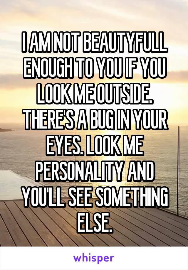 I AM NOT BEAUTYFULL ENOUGH TO YOU IF YOU LOOK ME OUTSIDE. THERE'S A BUG IN YOUR EYES. LOOK ME PERSONALITY AND YOU'LL SEE SOMETHING ELSE.