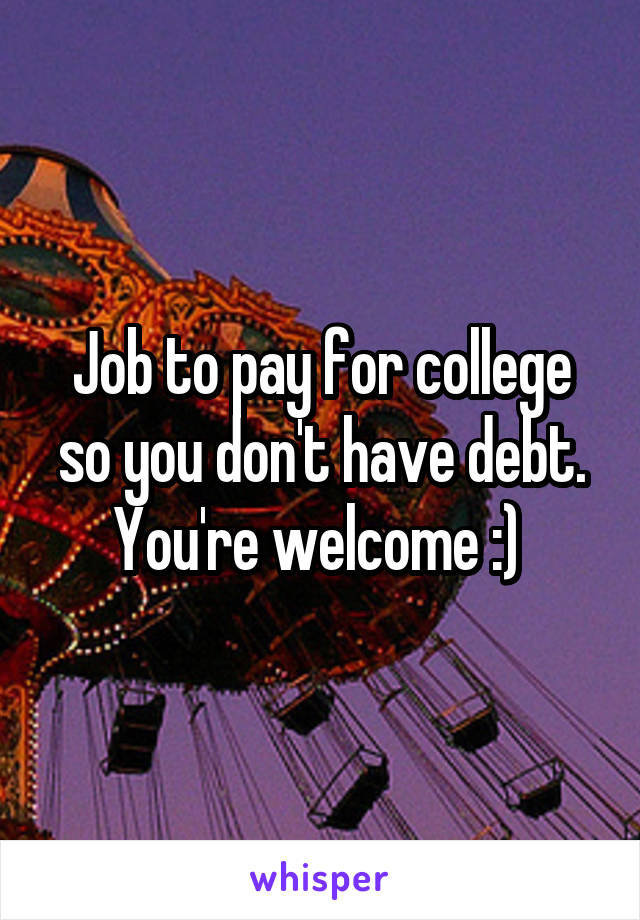 Job to pay for college so you don't have debt. You're welcome :) 