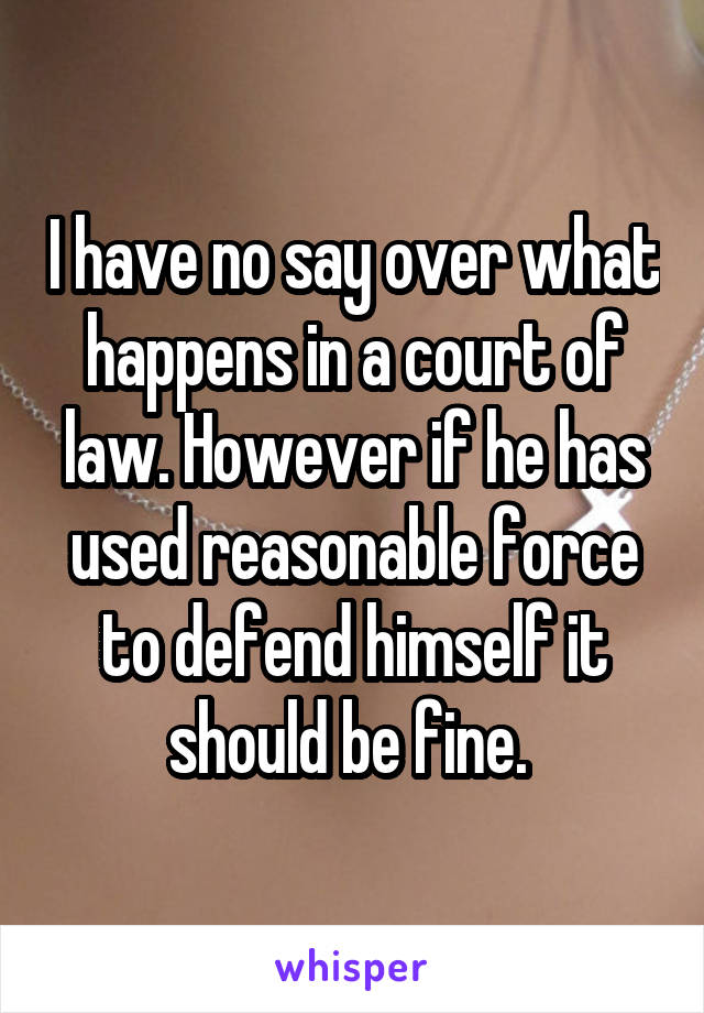 I have no say over what happens in a court of law. However if he has used reasonable force to defend himself it should be fine. 