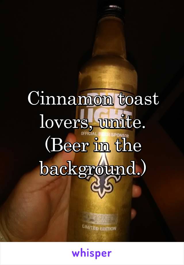 Cinnamon toast lovers, unite.
(Beer in the background.)