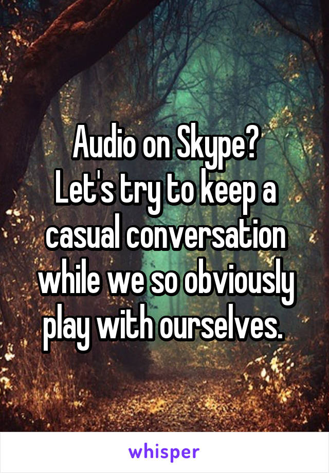 Audio on Skype?
Let's try to keep a casual conversation while we so obviously play with ourselves. 