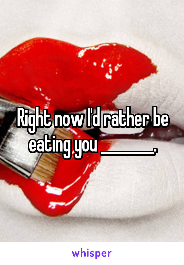 Right now I'd rather be eating you ________.