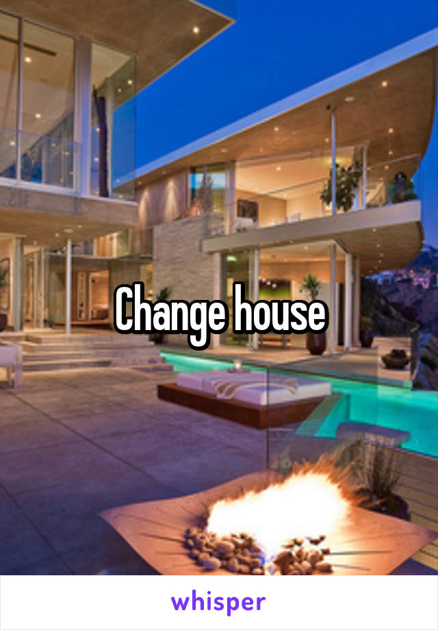 Change house