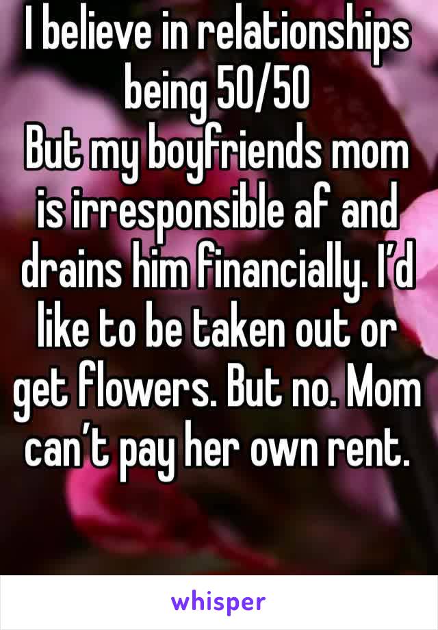 I believe in relationships being 50/50
But my boyfriends mom is irresponsible af and drains him financially. I’d like to be taken out or get flowers. But no. Mom can’t pay her own rent. 