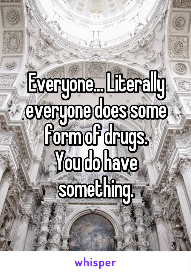 Everyone... Literally everyone does some form of drugs.
You do have something.