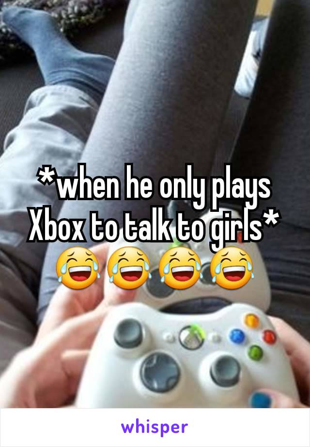 *when he only plays Xbox to talk to girls* 😂😂😂😂
