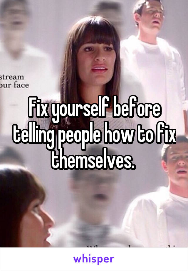 Fix yourself before telling people how to fix themselves. 