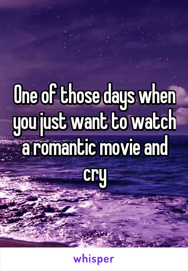 One of those days when you just want to watch a romantic movie and cry