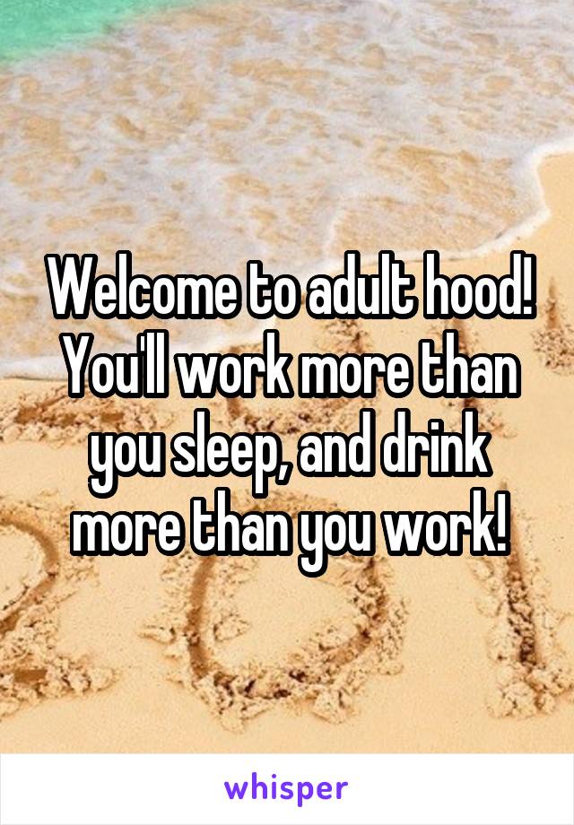 Welcome to adult hood! You'll work more than you sleep, and drink more than you work!
