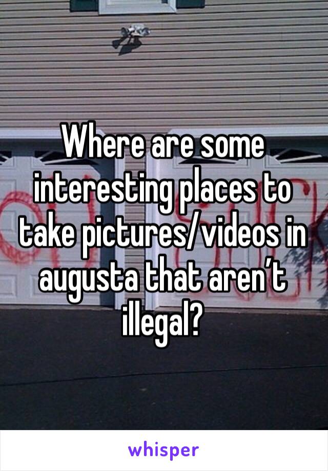 Where are some interesting places to take pictures/videos in augusta that aren’t illegal?