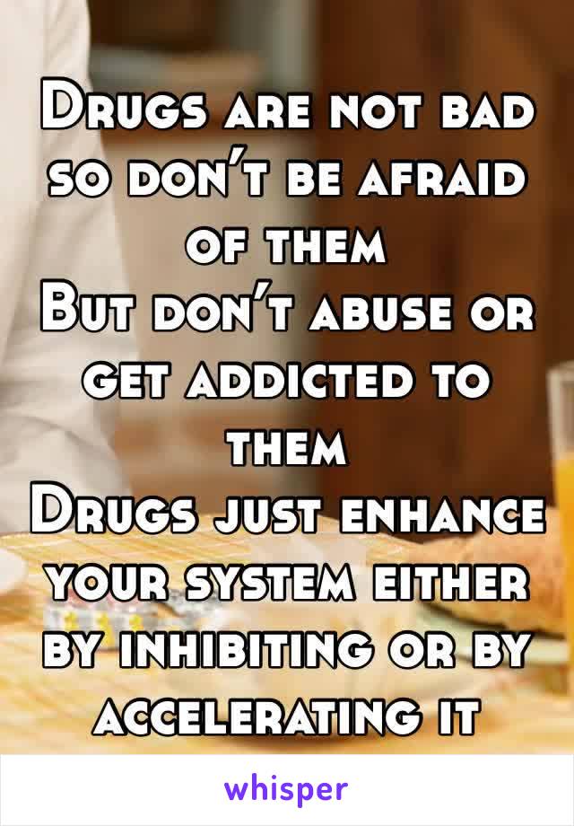 Drugs are not bad so don’t be afraid of them 
But don’t abuse or get addicted to them 
Drugs just enhance your system either by inhibiting or by accelerating it 