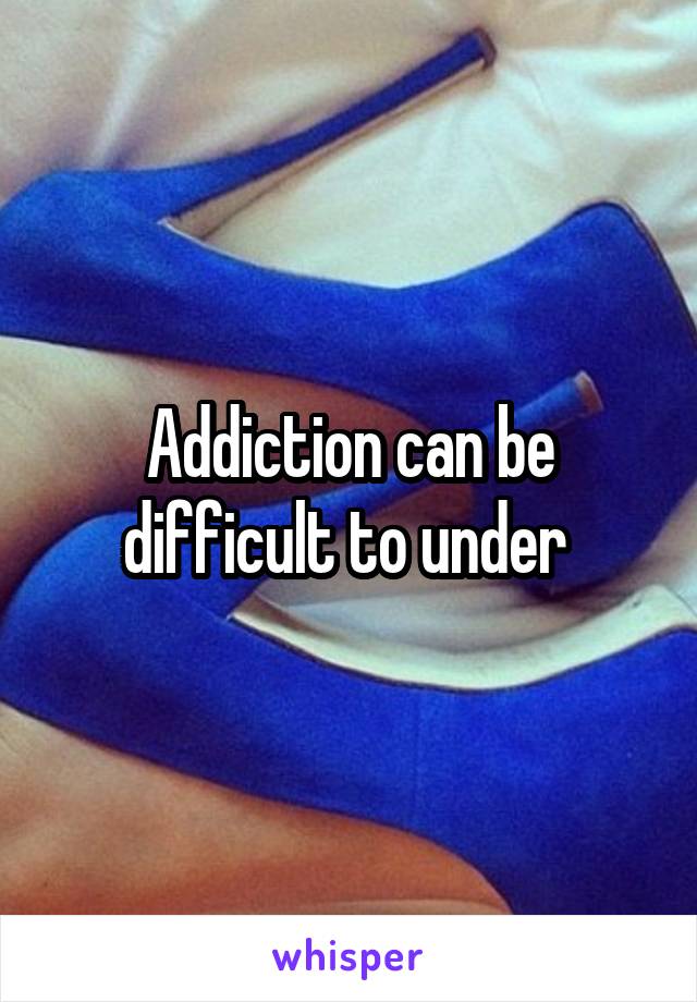 Addiction can be difficult to under 