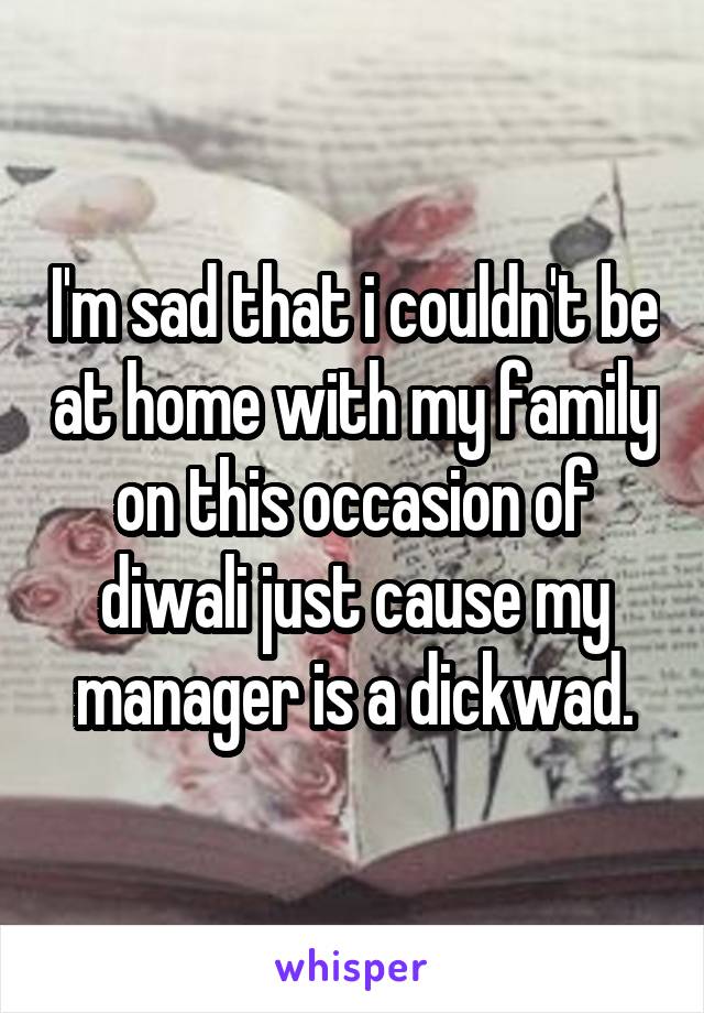 I'm sad that i couldn't be at home with my family on this occasion of diwali just cause my manager is a dickwad.