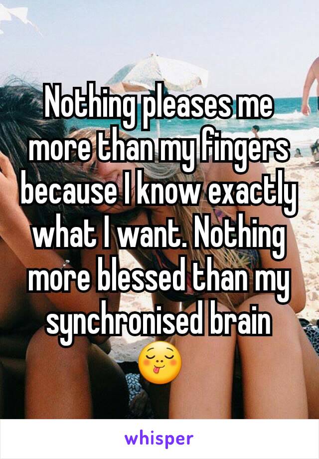 Nothing pleases me more than my fingers because I know exactly what I want. Nothing more blessed than my synchronised brain 😋