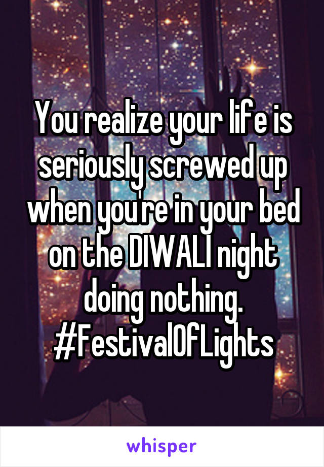 You realize your life is seriously screwed up when you're in your bed on the DIWALI night doing nothing. #FestivalOfLights