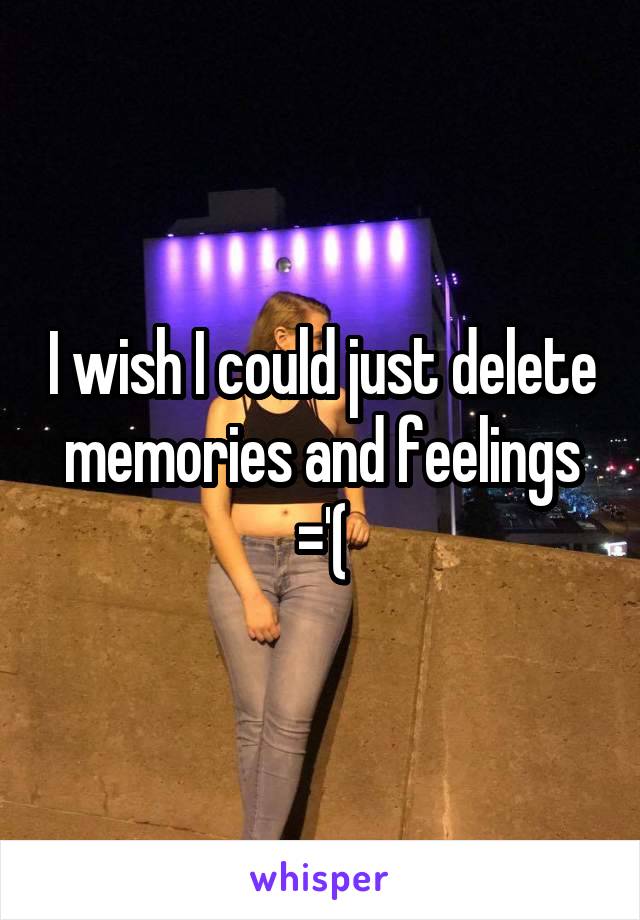 I wish I could just delete memories and feelings ='(