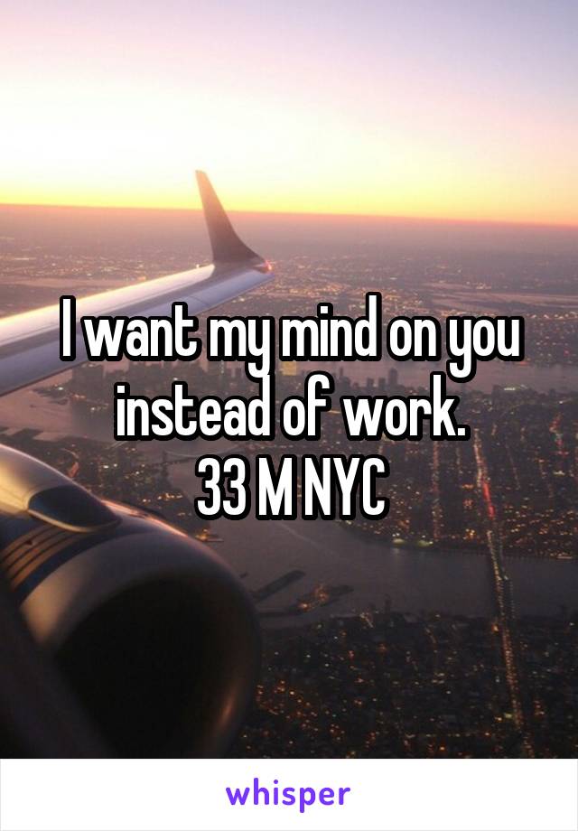 I want my mind on you instead of work.
33 M NYC