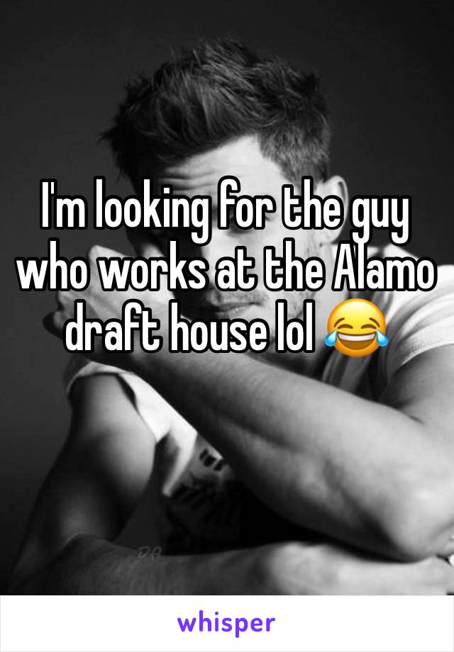 I'm looking for the guy who works at the Alamo draft house lol 😂 