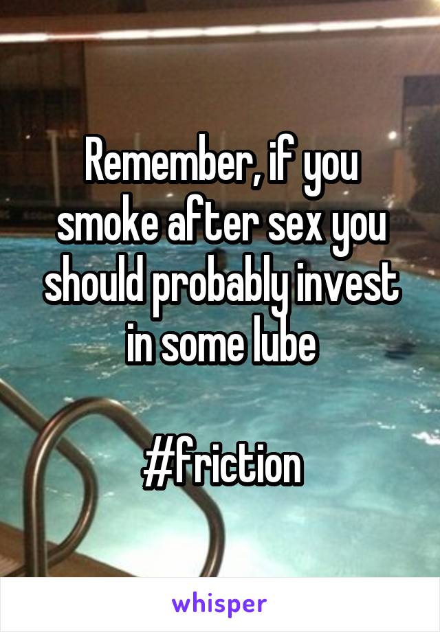 Remember, if you smoke after sex you should probably invest in some lube

#friction