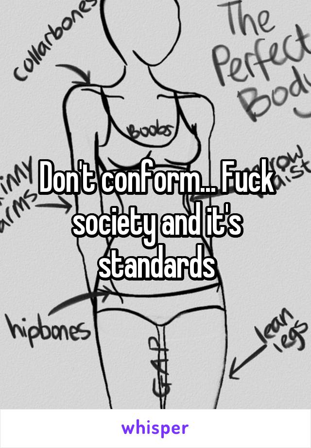 Don't conform... Fuck society and it's standards