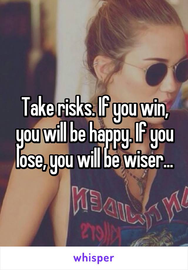 Take risks. If you win, you will be happy. If you lose, you will be wiser...