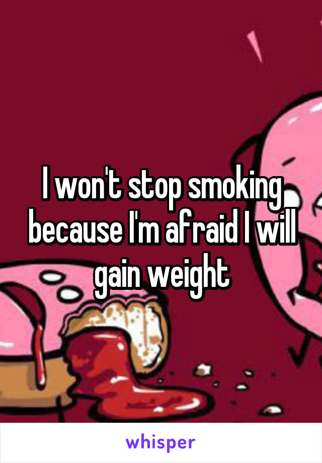 I won't stop smoking because I'm afraid I will gain weight