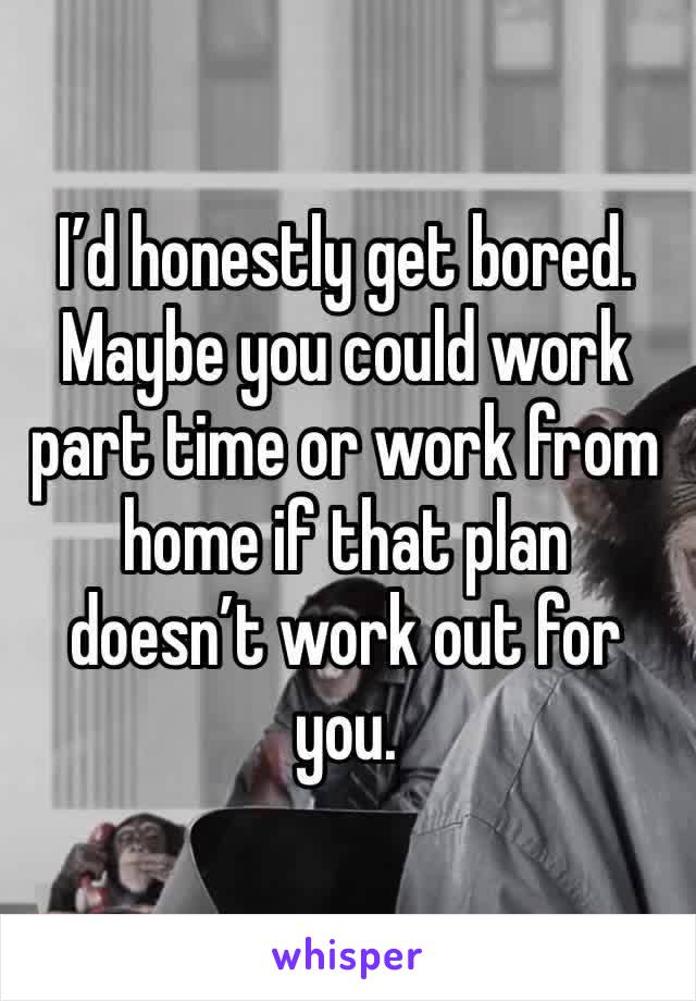 I’d honestly get bored. Maybe you could work part time or work from home if that plan doesn’t work out for you. 