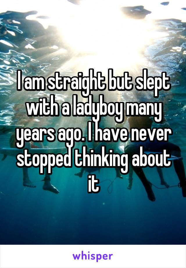 I am straight but slept with a ladyboy many years ago. I have never stopped thinking about it