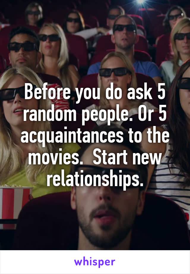 Before you do ask 5 random people. Or 5 acquaintances to the movies.  Start new relationships.