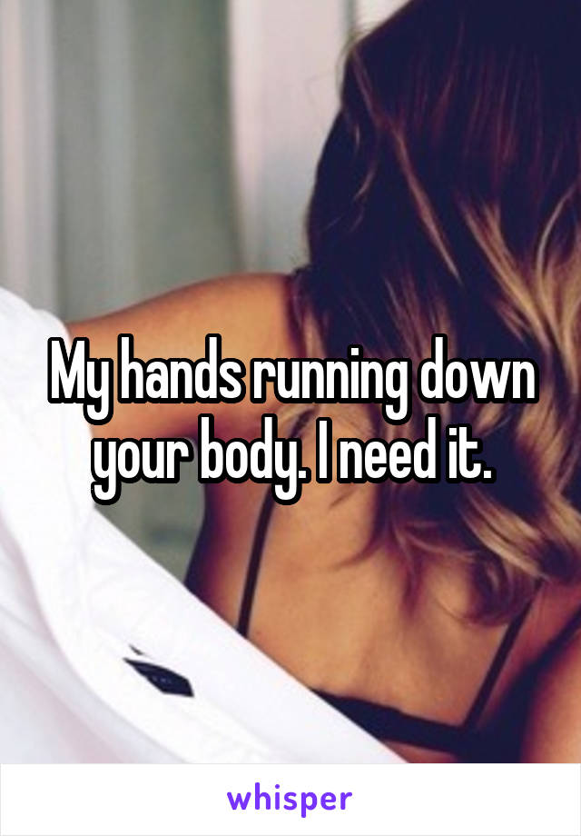 My hands running down your body. I need it.