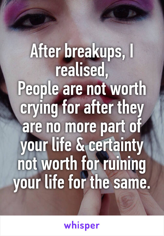 After breakups, I realised,
People are not worth crying for after they are no more part of your life & certainty not worth for ruining your life for the same.