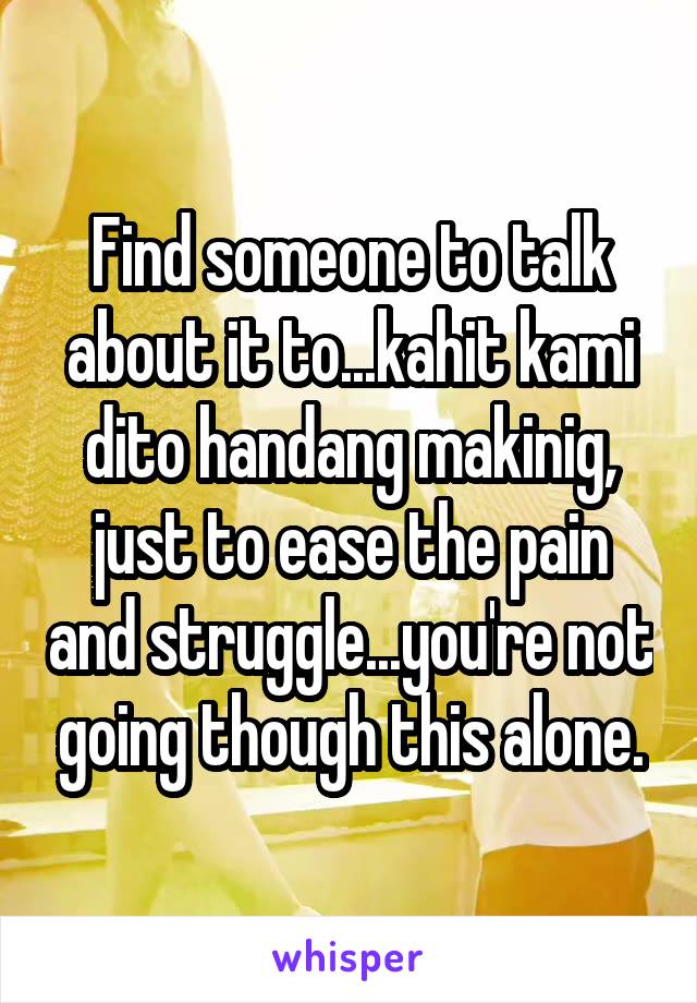 Find someone to talk about it to...kahit kami dito handang makinig, just to ease the pain and struggle...you're not going though this alone.
