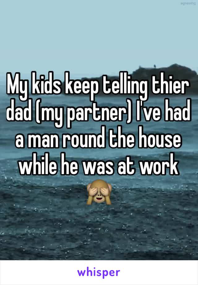 My kids keep telling thier dad (my partner) I've had a man round the house while he was at work 🙈